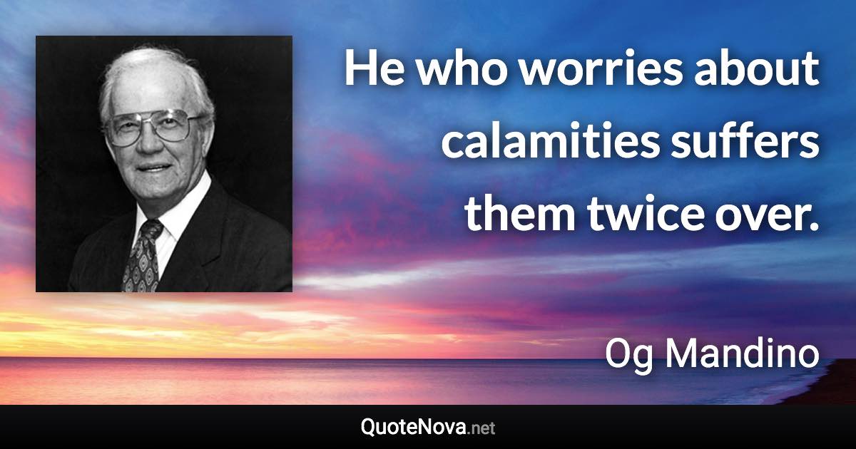 He who worries about calamities suffers them twice over. - Og Mandino quote