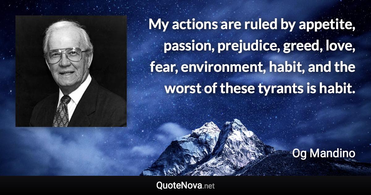 My actions are ruled by appetite, passion, prejudice, greed, love, fear, environment, habit, and the worst of these tyrants is habit. - Og Mandino quote