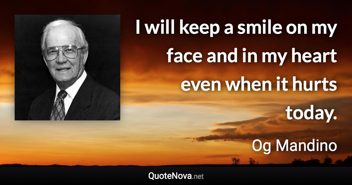 I will keep a smile on my face and in my heart even when it hurts today. - Og Mandino quote