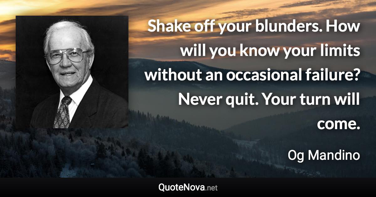 Shake off your blunders. How will you know your limits without an occasional failure? Never quit. Your turn will come. - Og Mandino quote