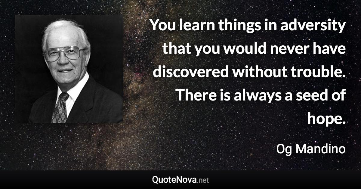 You learn things in adversity that you would never have discovered without trouble. There is always a seed of hope. - Og Mandino quote