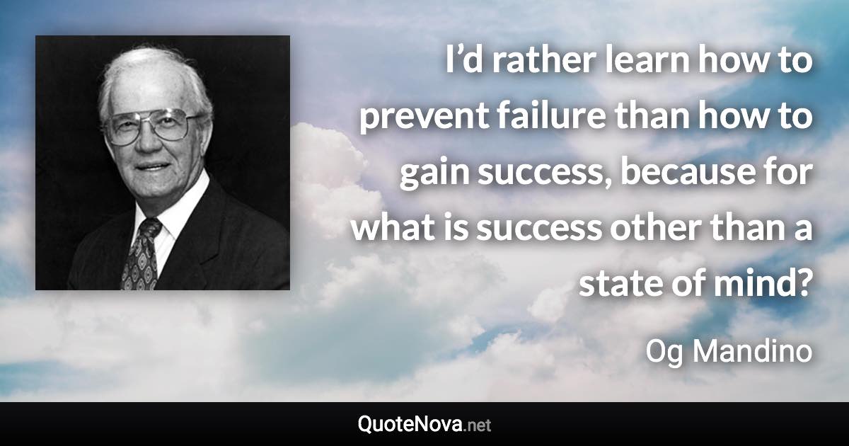 I’d rather learn how to prevent failure than how to gain success, because for what is success other than a state of mind? - Og Mandino quote