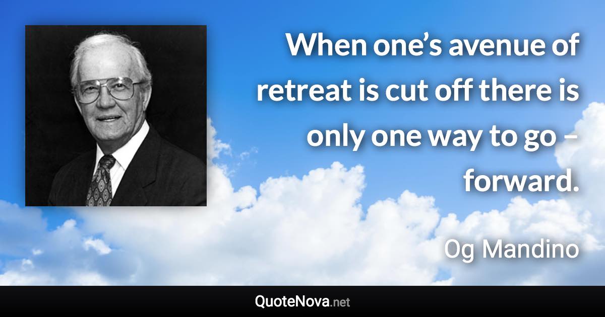 When one’s avenue of retreat is cut off there is only one way to go – forward. - Og Mandino quote