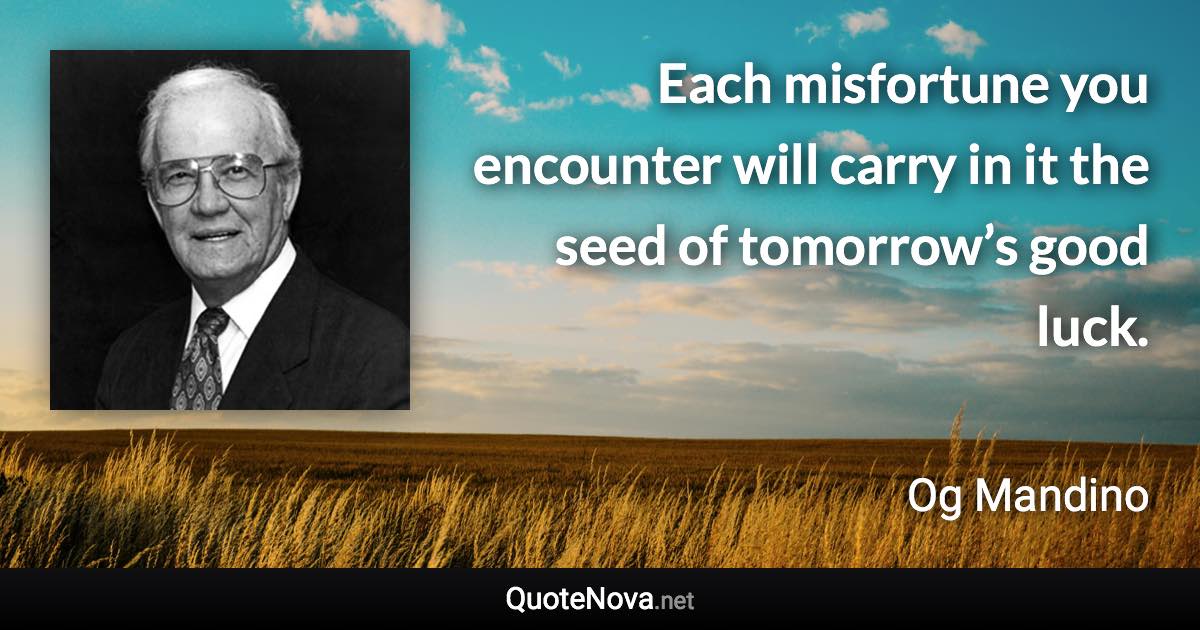 Each misfortune you encounter will carry in it the seed of tomorrow’s good luck. - Og Mandino quote