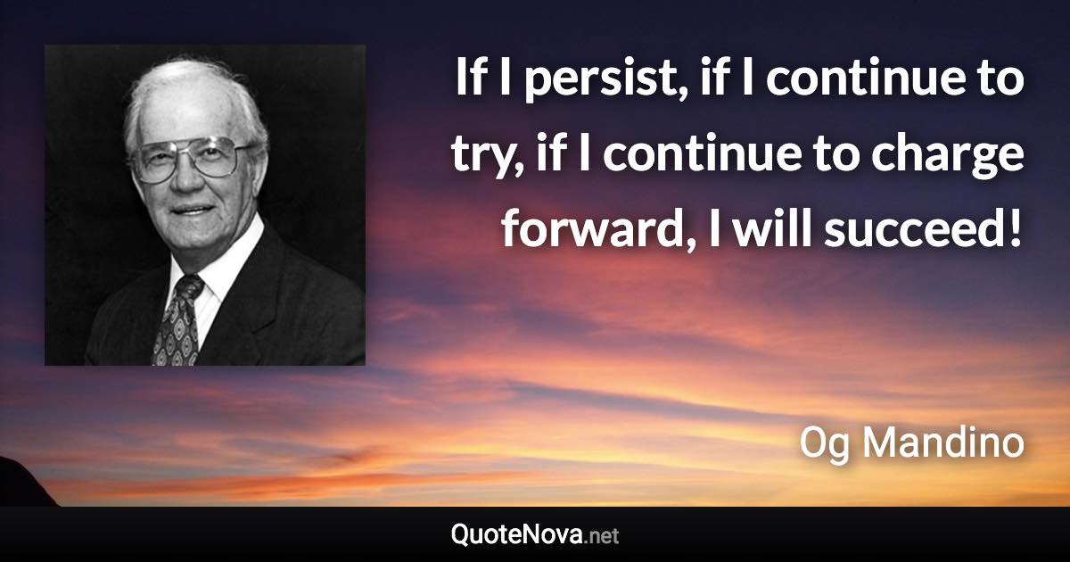 If I persist, if I continue to try, if I continue to charge forward, I will succeed! - Og Mandino quote