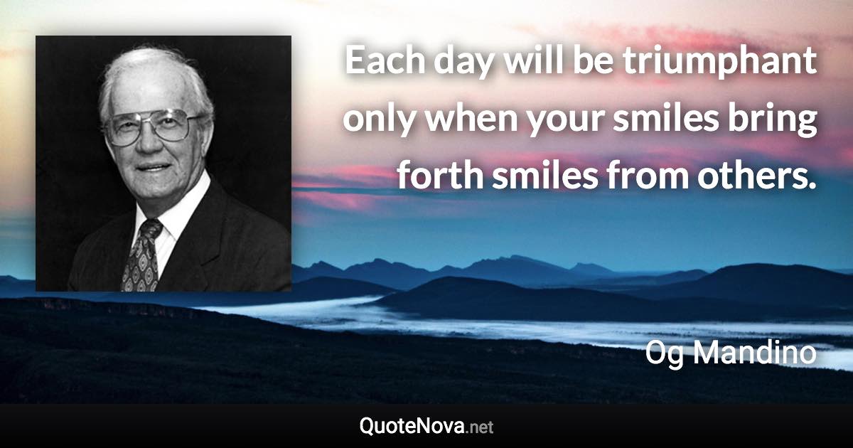 Each day will be triumphant only when your smiles bring forth smiles from others. - Og Mandino quote