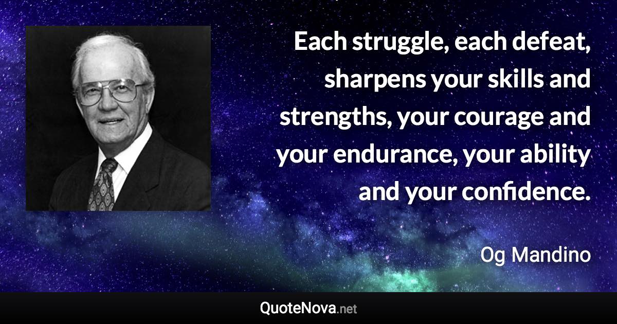 Each struggle, each defeat, sharpens your skills and strengths, your courage and your endurance, your ability and your confidence. - Og Mandino quote