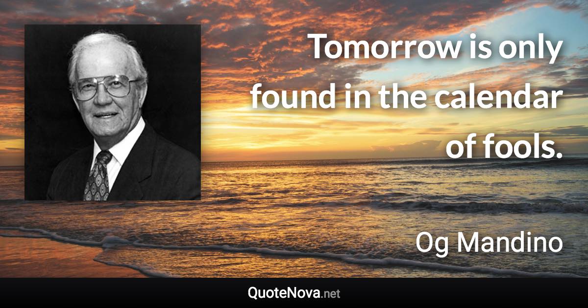 Tomorrow is only found in the calendar of fools. - Og Mandino quote