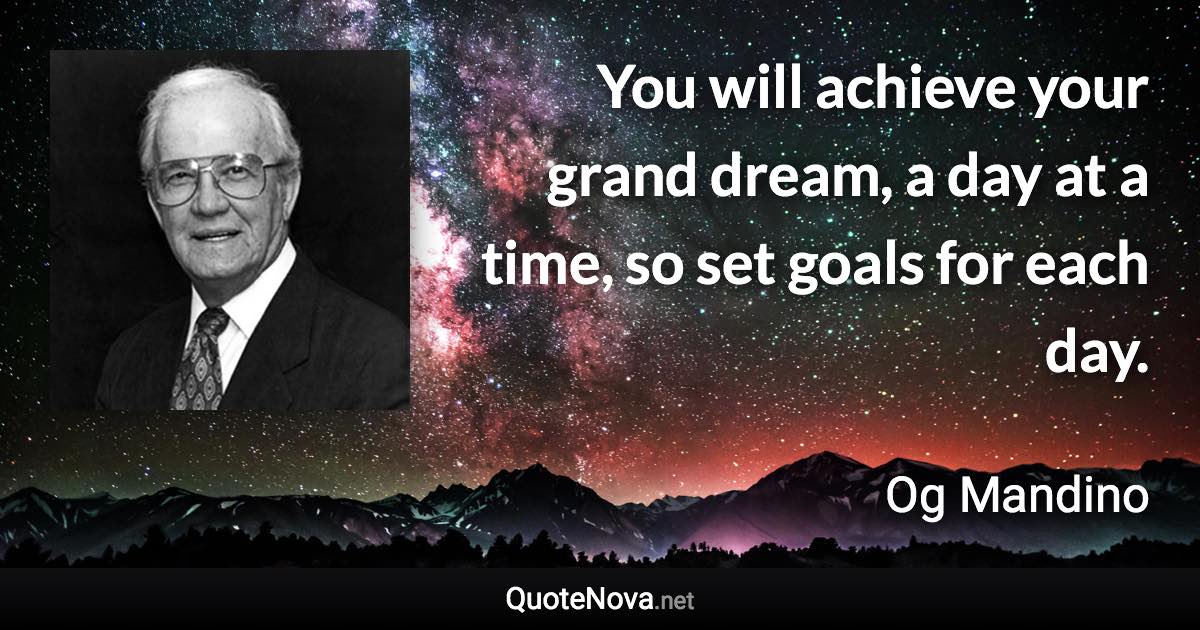 You will achieve your grand dream, a day at a time, so set goals for each day. - Og Mandino quote