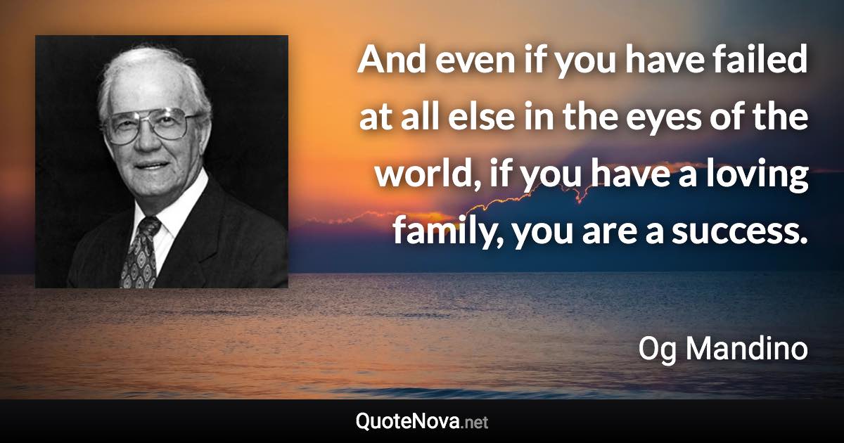 And even if you have failed at all else in the eyes of the world, if you have a loving family, you are a success. - Og Mandino quote