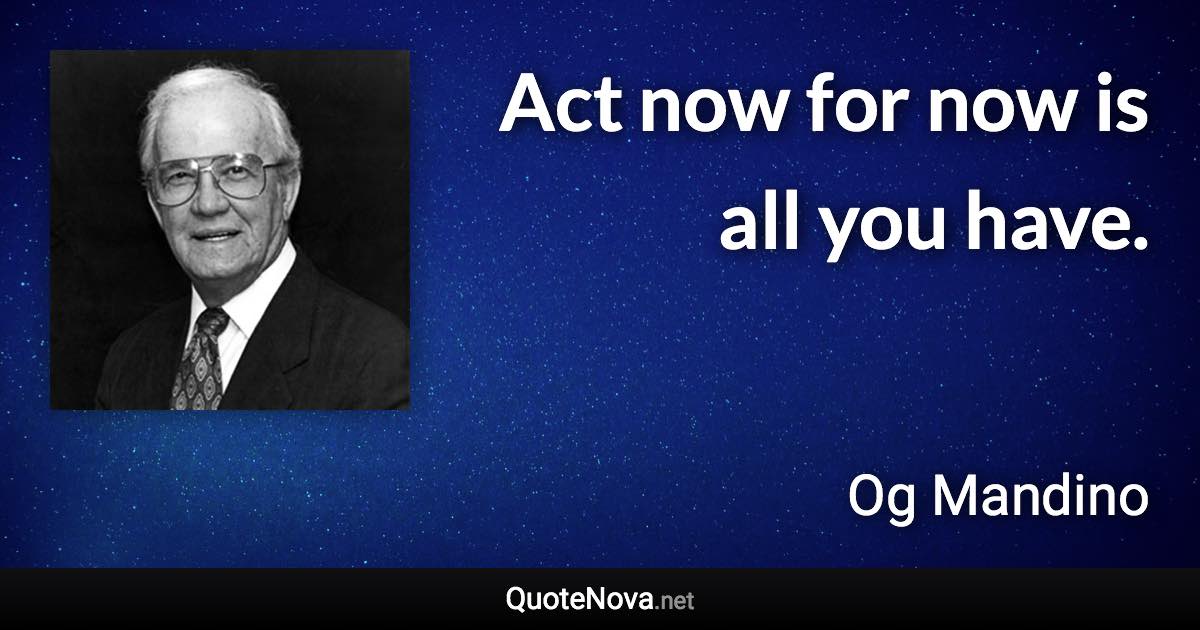 Act now for now is all you have. - Og Mandino quote