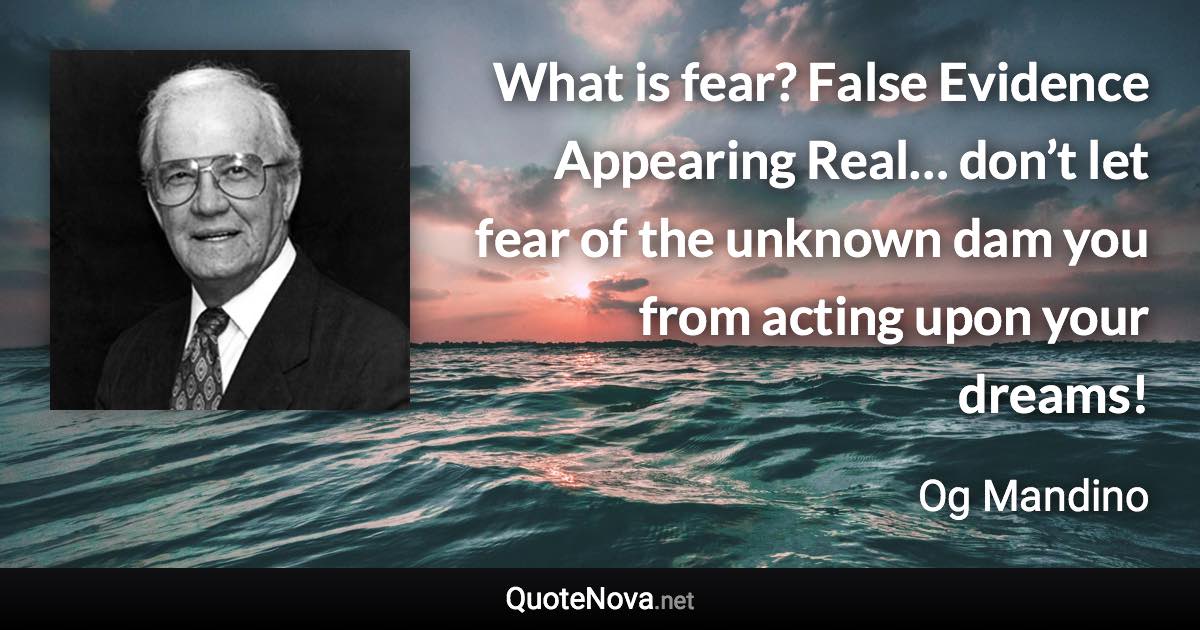 What is fear? False Evidence Appearing Real… don’t let fear of the unknown dam you from acting upon your dreams! - Og Mandino quote