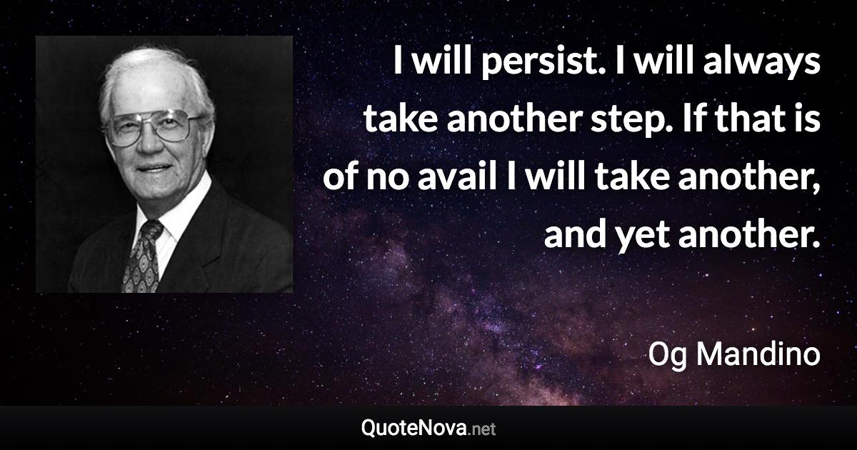 I will persist. I will always take another step. If that is of no avail I will take another, and yet another. - Og Mandino quote