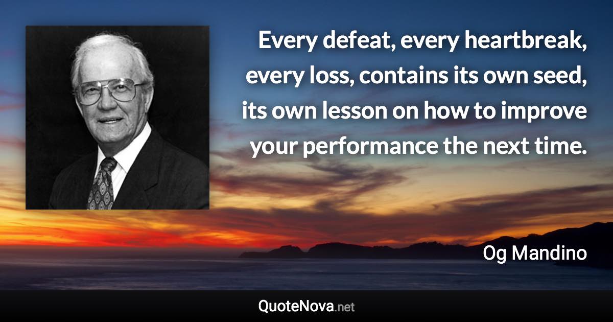 Every defeat, every heartbreak, every loss, contains its own seed, its own lesson on how to improve your performance the next time. - Og Mandino quote