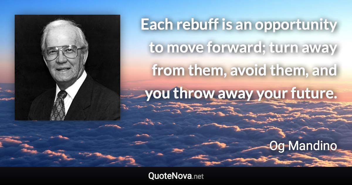 Each rebuff is an opportunity to move forward; turn away from them, avoid them, and you throw away your future. - Og Mandino quote