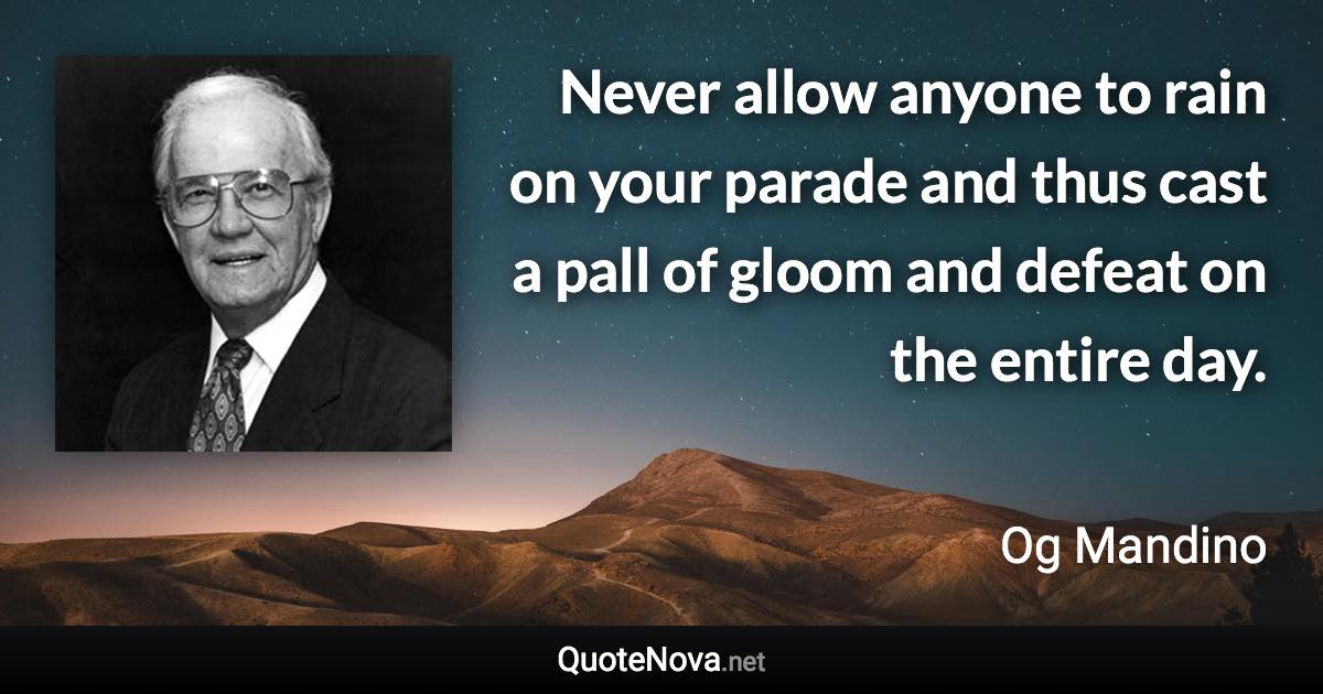 Never allow anyone to rain on your parade and thus cast a pall of gloom and defeat on the entire day. - Og Mandino quote