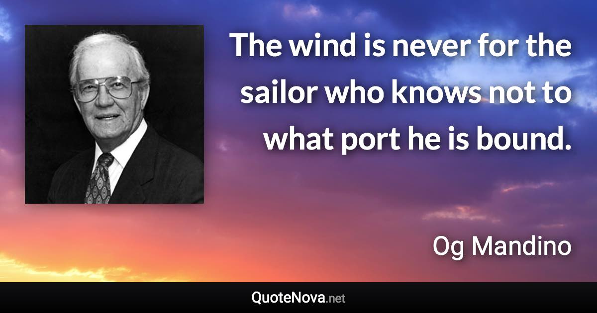 The wind is never for the sailor who knows not to what port he is bound. - Og Mandino quote