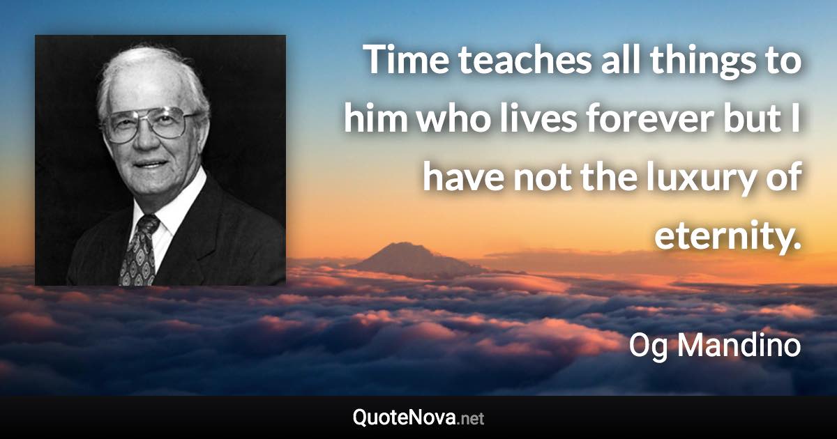 Time teaches all things to him who lives forever but I have not the luxury of eternity. - Og Mandino quote