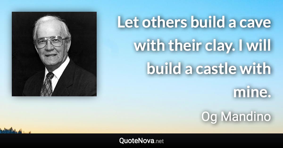 Let others build a cave with their clay. I will build a castle with mine. - Og Mandino quote