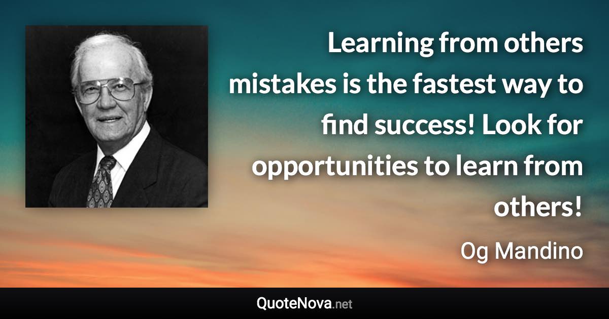 Learning from others mistakes is the fastest way to find success! Look for opportunities to learn from others! - Og Mandino quote