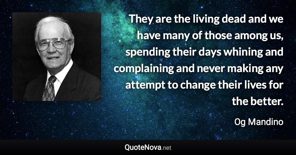 They are the living dead and we have many of those among us, spending their days whining and complaining and never making any attempt to change their lives for the better. - Og Mandino quote