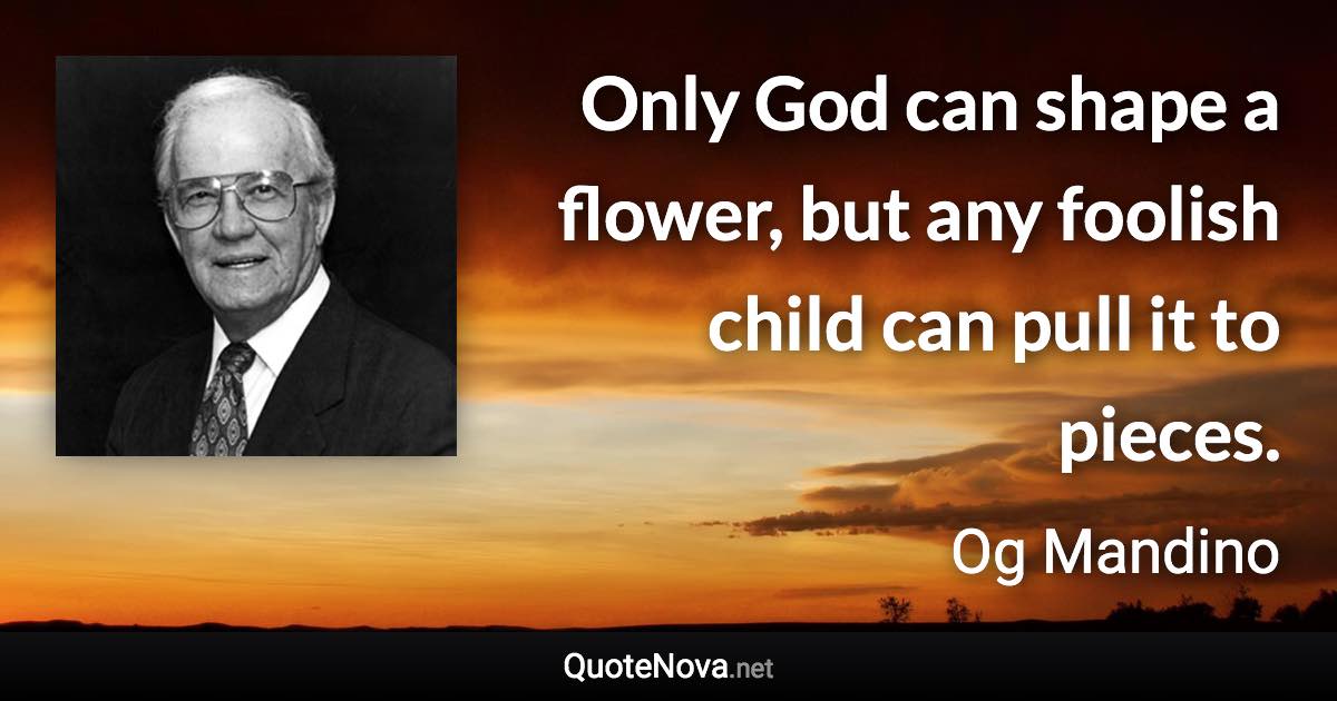 Only God can shape a flower, but any foolish child can pull it to pieces. - Og Mandino quote