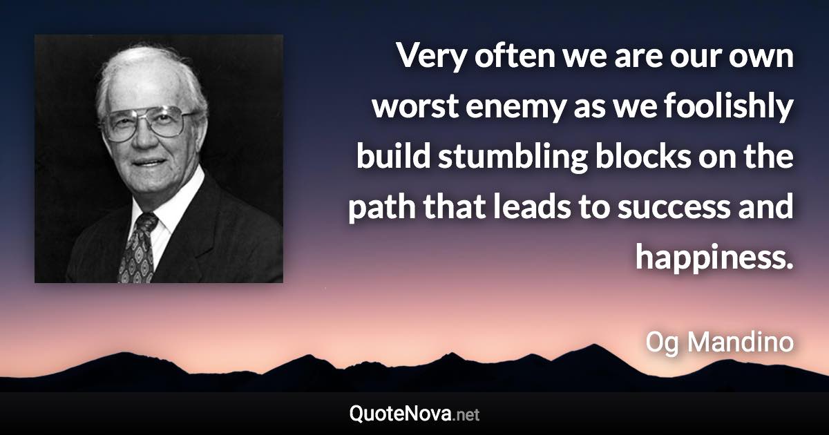 Very often we are our own worst enemy as we foolishly build stumbling blocks on the path that leads to success and happiness. - Og Mandino quote