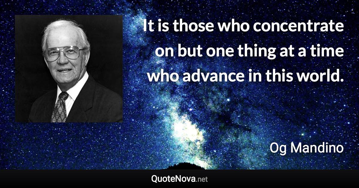 It is those who concentrate on but one thing at a time who advance in this world. - Og Mandino quote