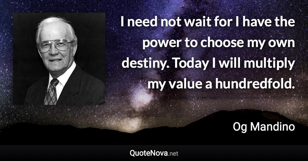 I need not wait for I have the power to choose my own destiny. Today I will multiply my value a hundredfold. - Og Mandino quote