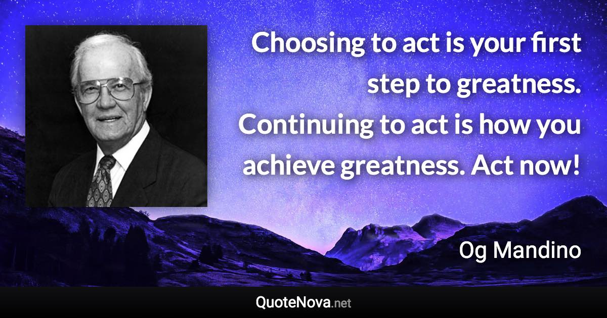 Choosing to act is your first step to greatness. Continuing to act is how you achieve greatness. Act now! - Og Mandino quote