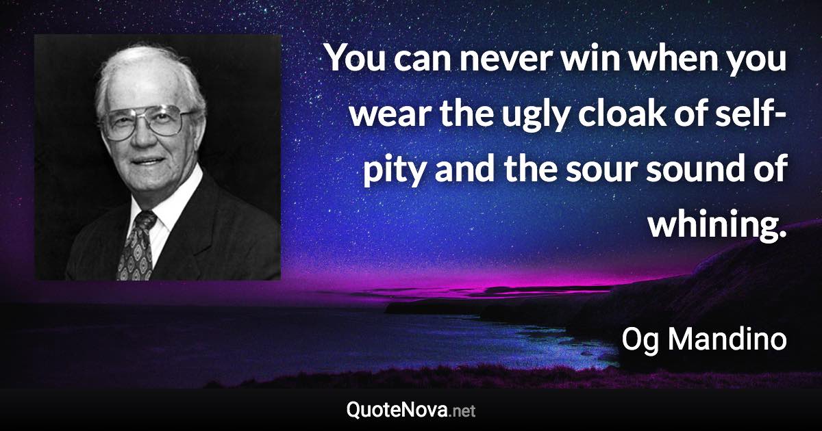 You can never win when you wear the ugly cloak of self-pity and the sour sound of whining. - Og Mandino quote