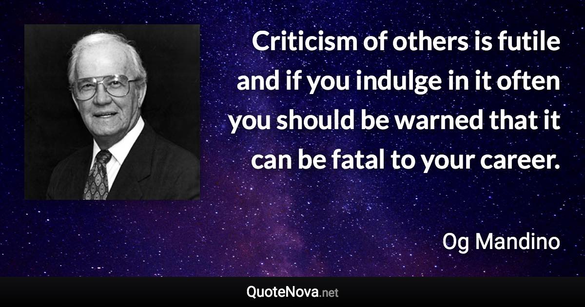 Criticism of others is futile and if you indulge in it often you should be warned that it can be fatal to your career. - Og Mandino quote