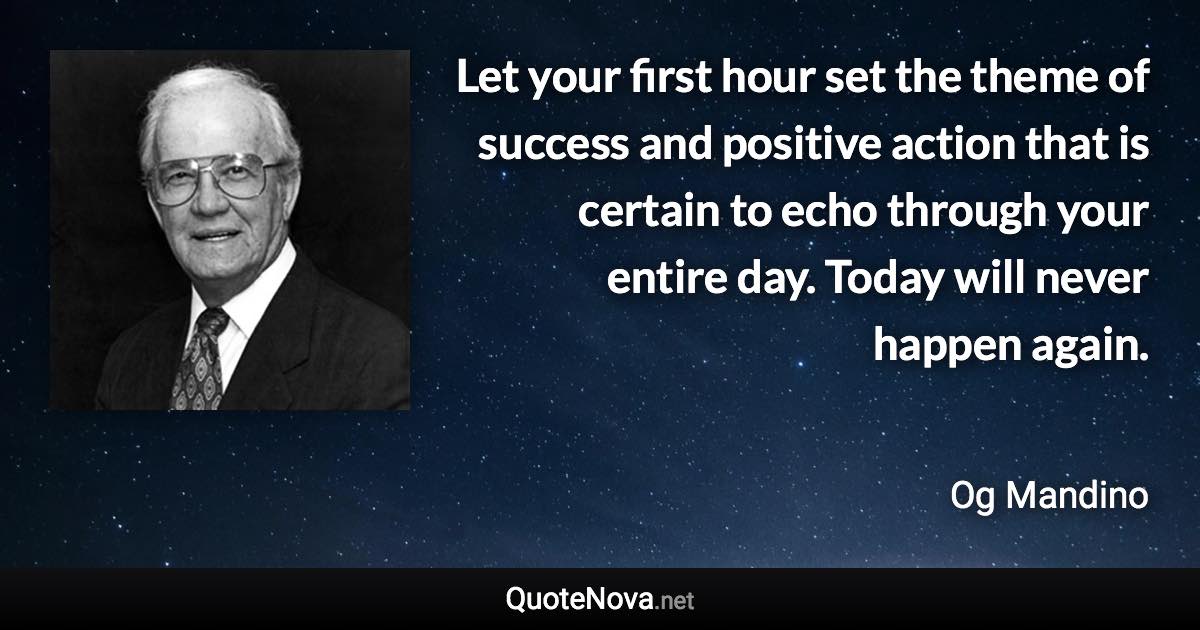 Let your first hour set the theme of success and positive action that is certain to echo through your entire day. Today will never happen again. - Og Mandino quote