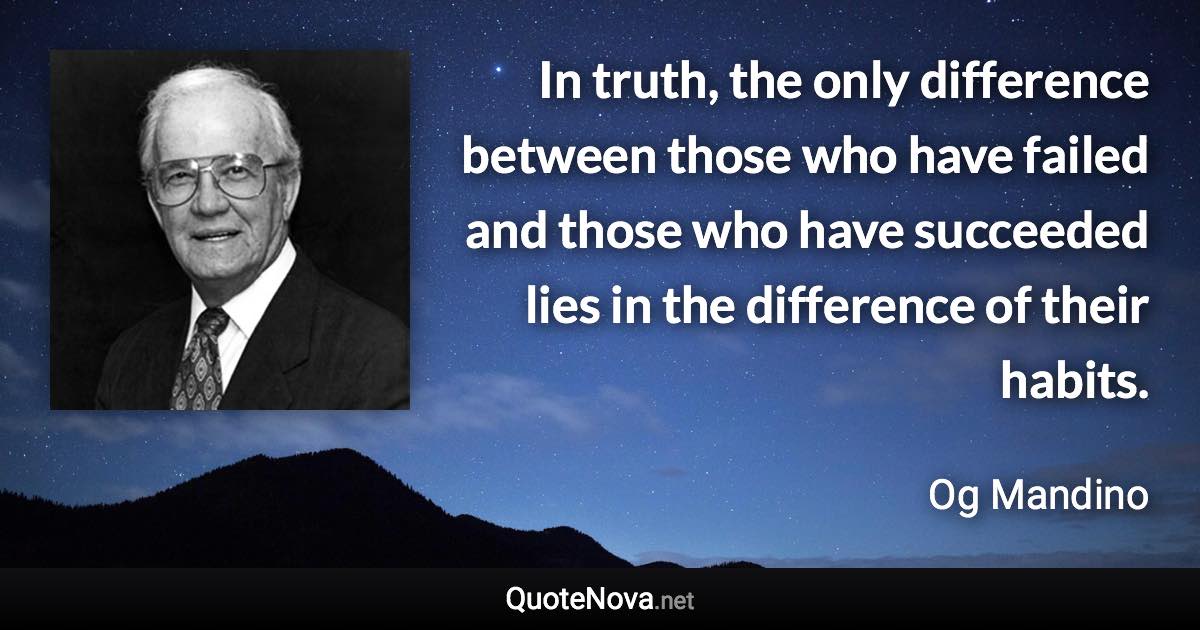 In truth, the only difference between those who have failed and those who have succeeded lies in the difference of their habits. - Og Mandino quote