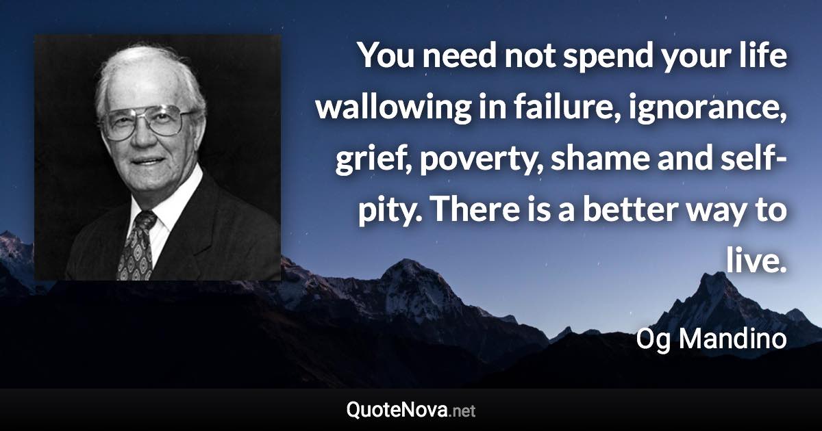 You need not spend your life wallowing in failure, ignorance, grief, poverty, shame and self-pity. There is a better way to live. - Og Mandino quote