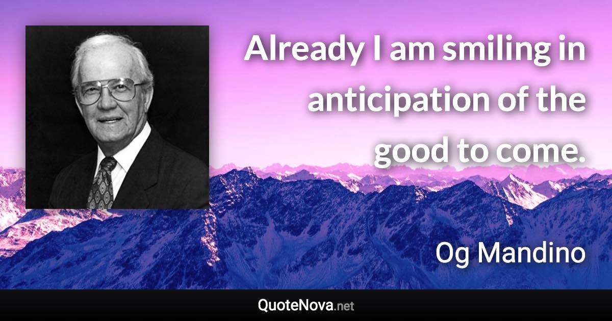 Already I am smiling in anticipation of the good to come. - Og Mandino quote