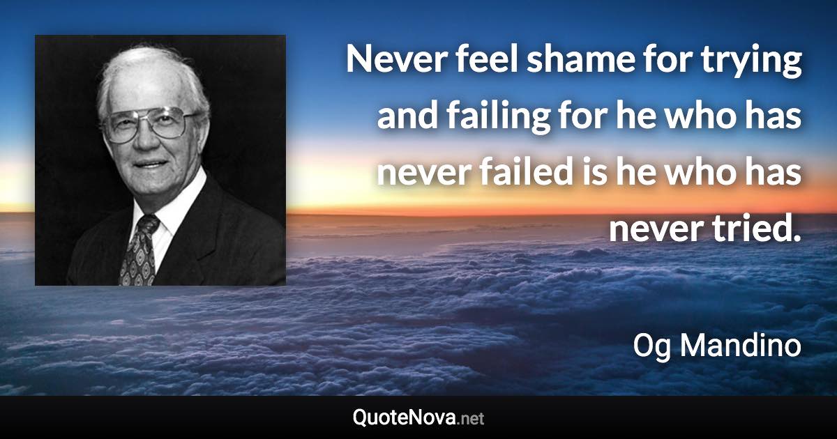 Never feel shame for trying and failing for he who has never failed is he who has never tried. - Og Mandino quote