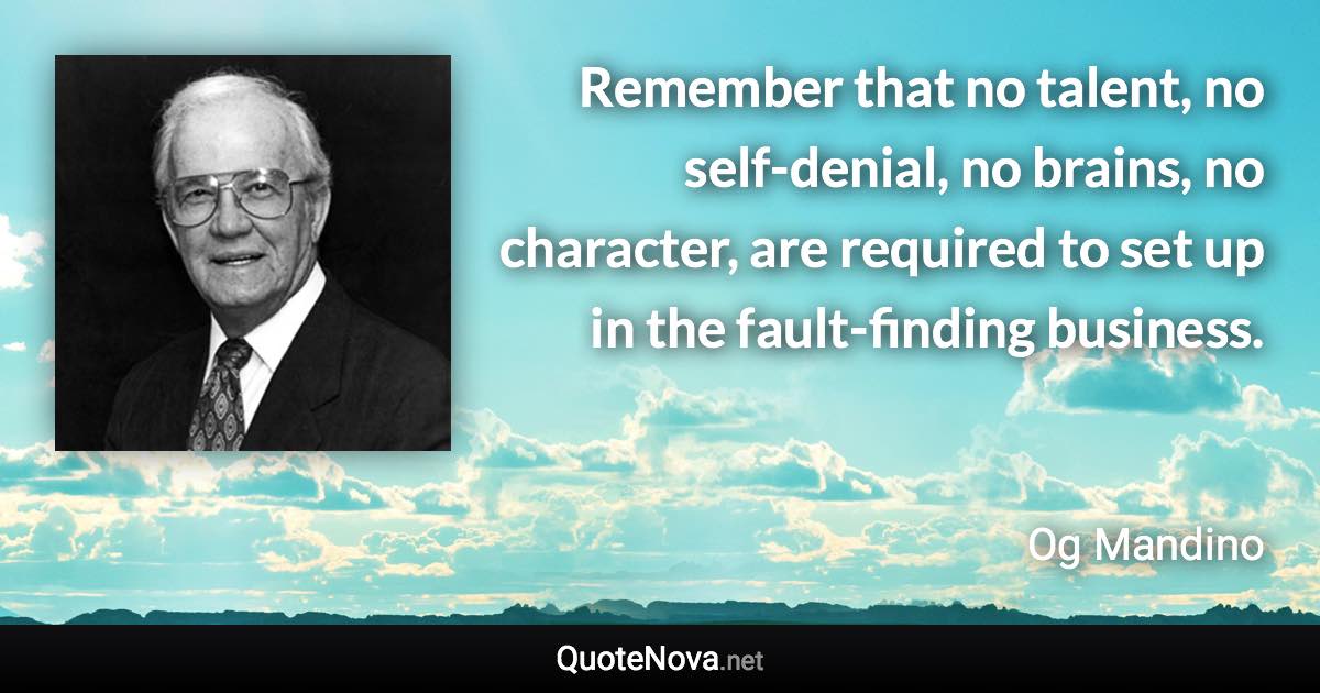 Remember that no talent, no self-denial, no brains, no character, are required to set up in the fault-finding business. - Og Mandino quote