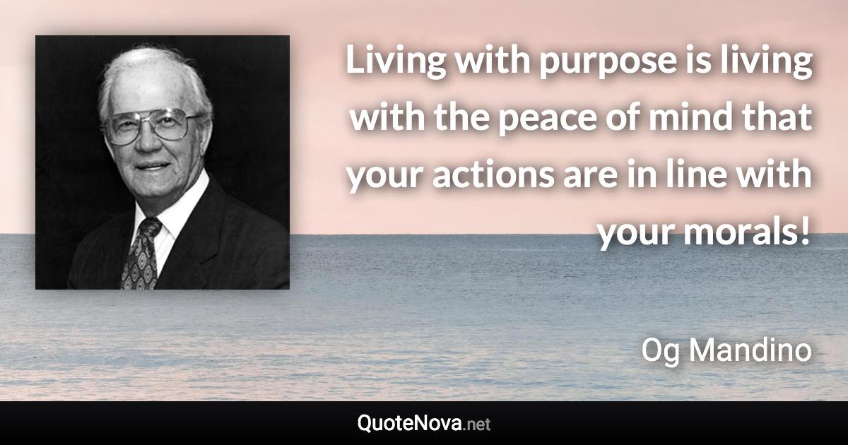 Living with purpose is living with the peace of mind that your actions are in line with your morals! - Og Mandino quote