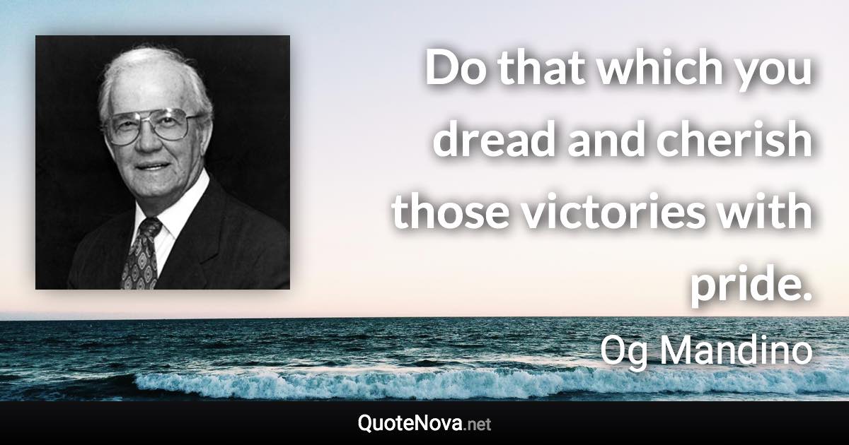 Do that which you dread and cherish those victories with pride. - Og Mandino quote