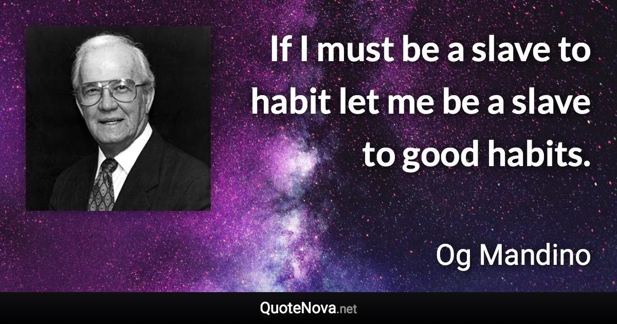 If I must be a slave to habit let me be a slave to good habits. - Og Mandino quote