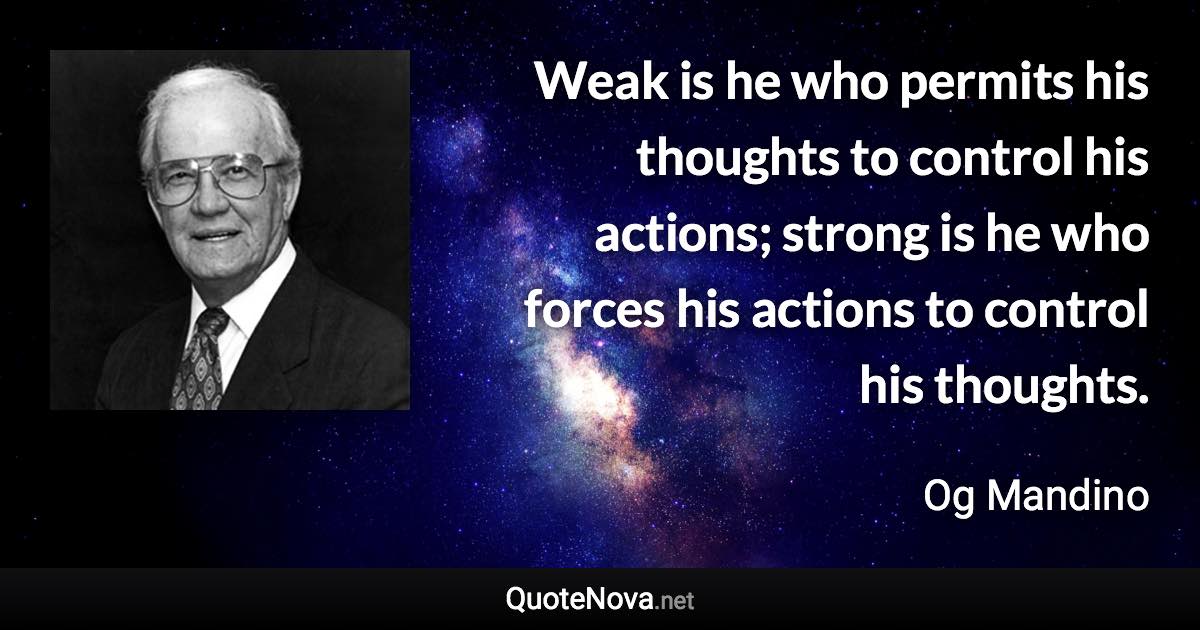 Weak is he who permits his thoughts to control his actions; strong is he who forces his actions to control his thoughts. - Og Mandino quote