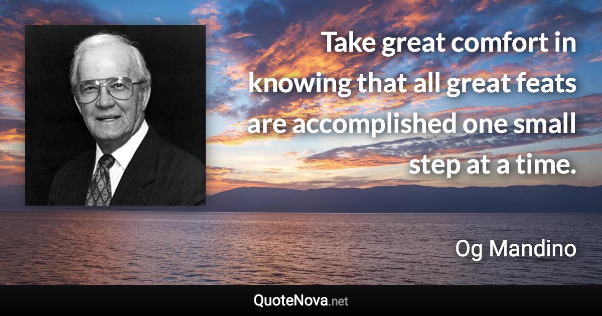 Take great comfort in knowing that all great feats are accomplished one small step at a time. - Og Mandino quote