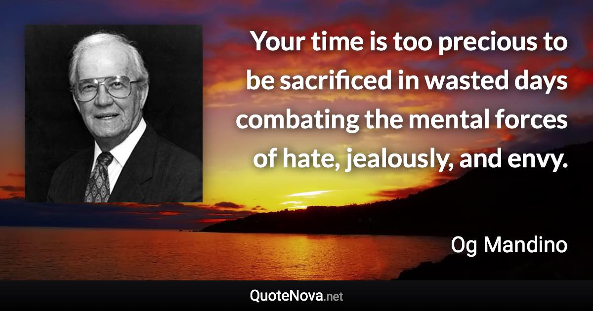 Your time is too precious to be sacrificed in wasted days combating the mental forces of hate, jealously, and envy. - Og Mandino quote