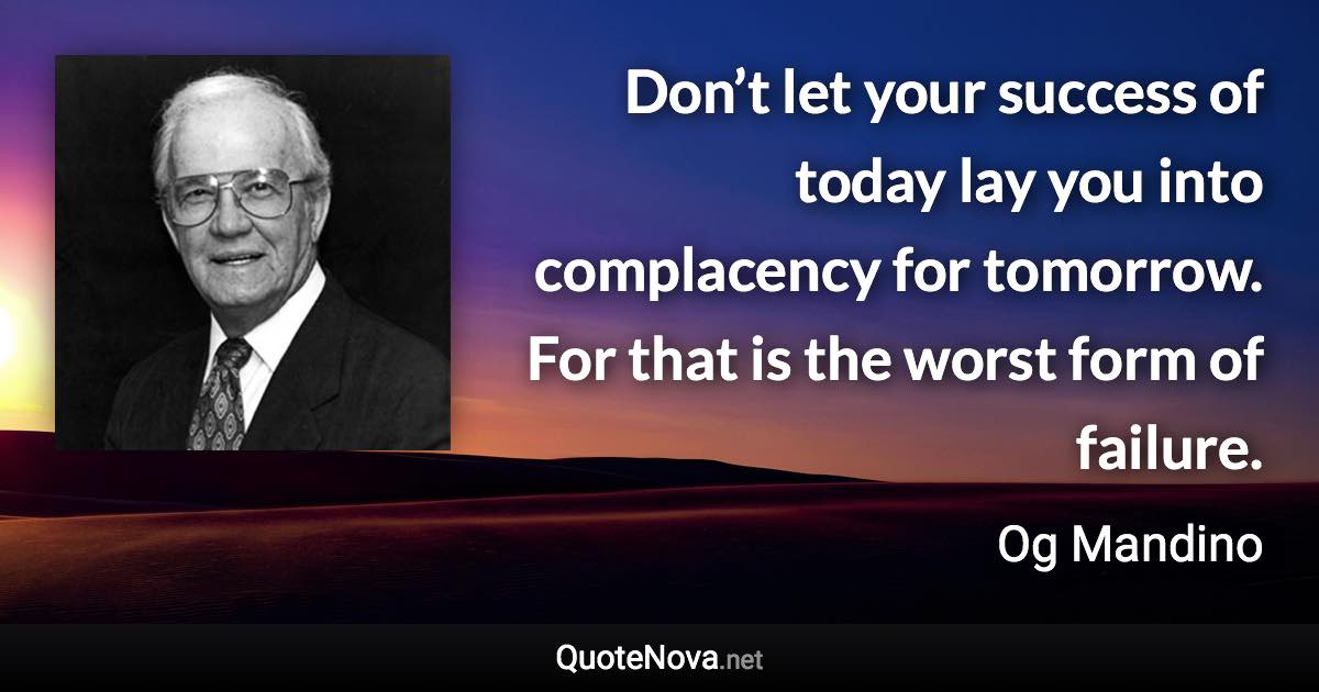 Don’t let your success of today lay you into complacency for tomorrow. For that is the worst form of failure. - Og Mandino quote