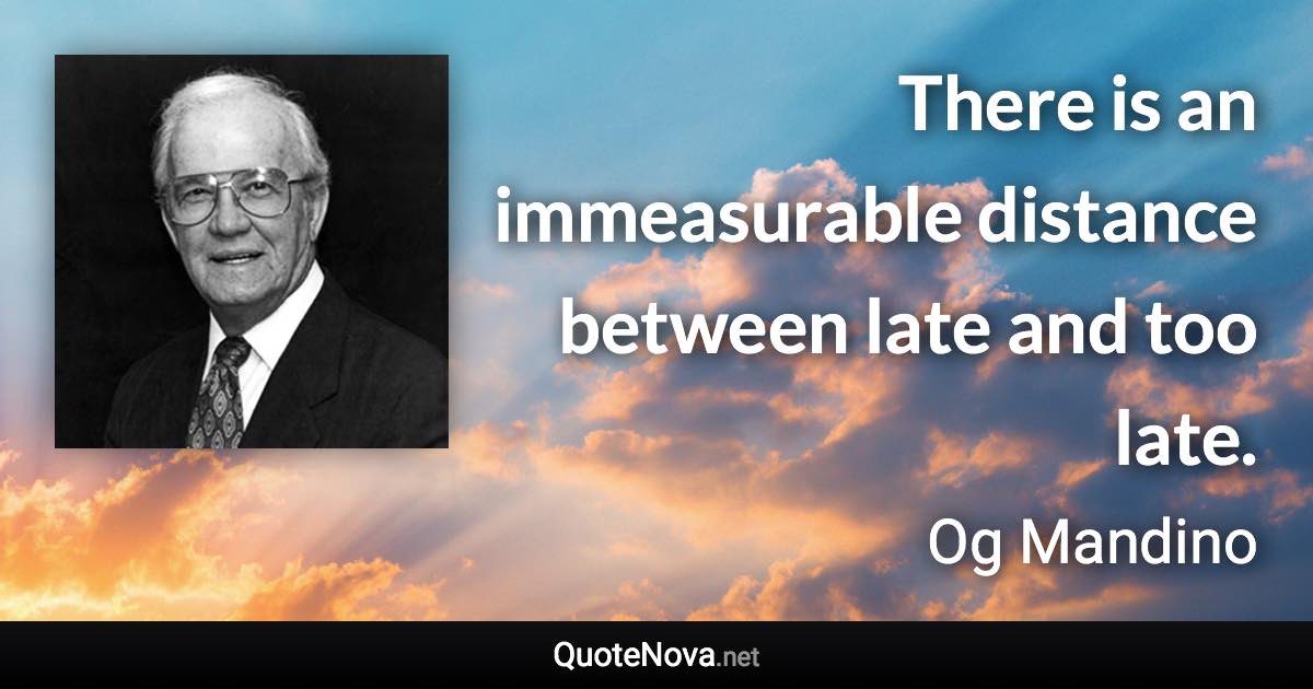 There is an immeasurable distance between late and too late. - Og Mandino quote