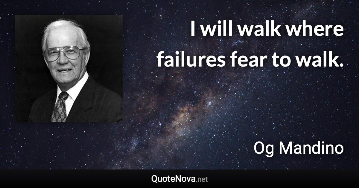 I will walk where failures fear to walk. - Og Mandino quote