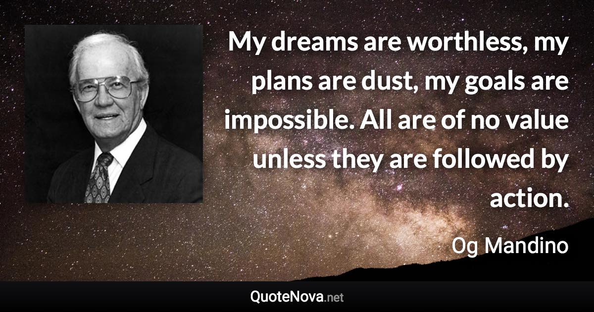 My dreams are worthless, my plans are dust, my goals are impossible. All are of no value unless they are followed by action. - Og Mandino quote