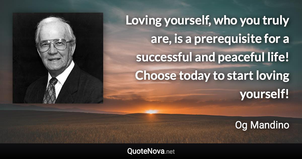 Loving yourself, who you truly are, is a prerequisite for a successful and peaceful life! Choose today to start loving yourself! - Og Mandino quote