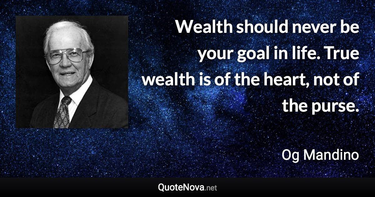 Wealth should never be your goal in life. True wealth is of the heart, not of the purse. - Og Mandino quote
